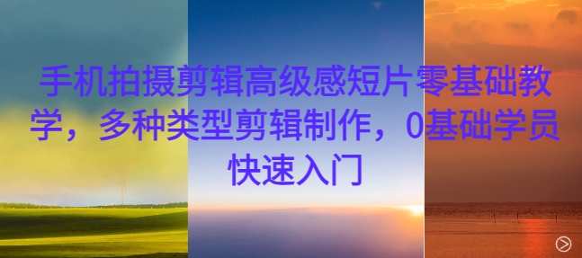 手机拍摄剪辑高级感短片零基础教学,多种类型剪辑制作,0基础学员快速入门-小牛学府