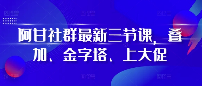 阿甘社群最新三节课，叠加、金字塔、上大促-小牛学府