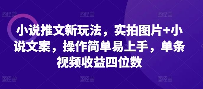 小说推文新玩法,实拍图片+小说文案,操作简单易上手,单条视频收益四位数-小牛学府
