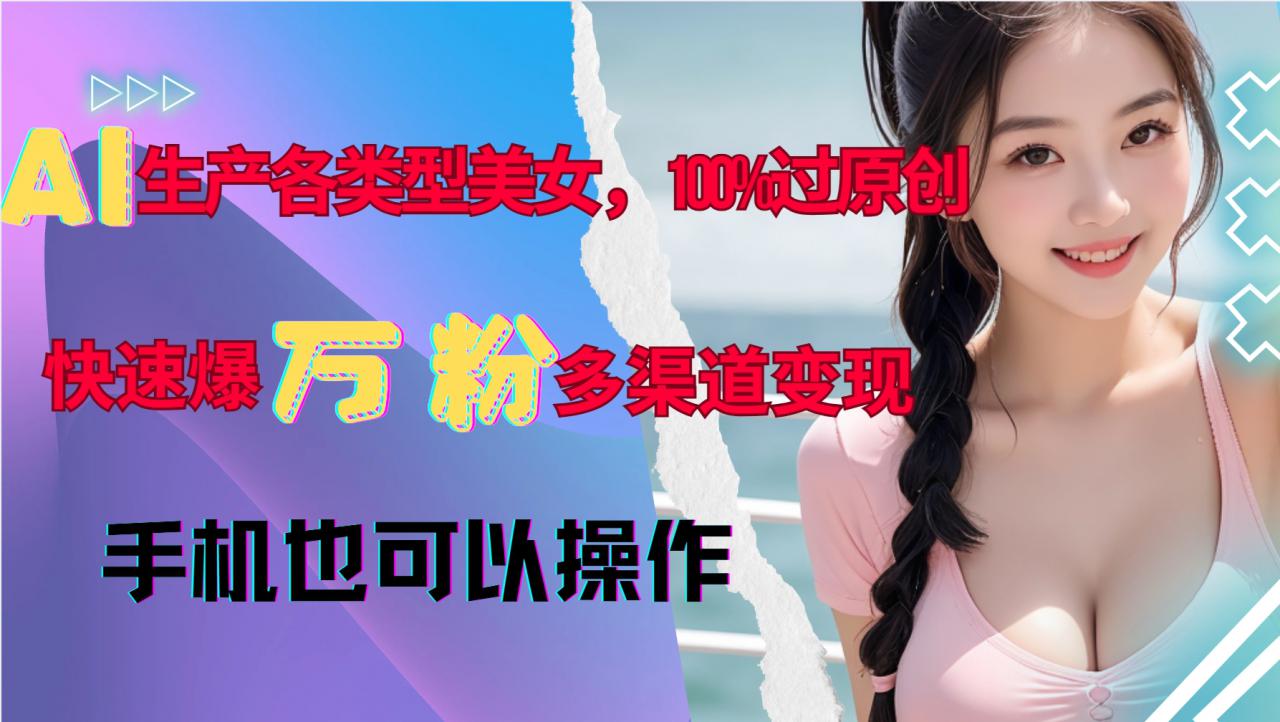 AI生产各类型美女,100%过原创,快速爆万粉,多渠道变现,新手可做-小牛学府