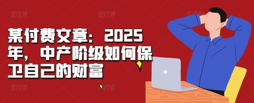 某付费文章:2025年,中产阶级如何保卫自己的财富-小牛学府