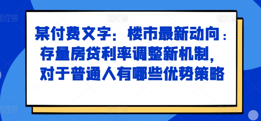 某付费文章:楼市最新动向,存量房贷利率调整新机制,对于普通人有哪些优势策略-小牛学府