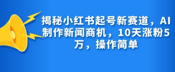 揭秘小红书起号新赛道,AI制作新闻商机,10天涨粉1万,操作简单-小牛学府