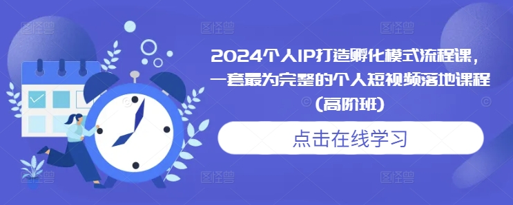 2024个人IP打造孵化模式流程课,一套最为完整的个人短视频落地课程(高阶班)-小牛学府
