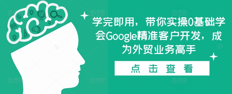 学完即用,带你实操0基础学会Google精准客户开发,成为外贸业务高手-小牛学府