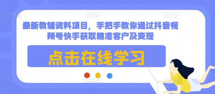 最新教辅资料项目，手把手教你通过抖音视频号快手获取精准客户及变现-小牛学府