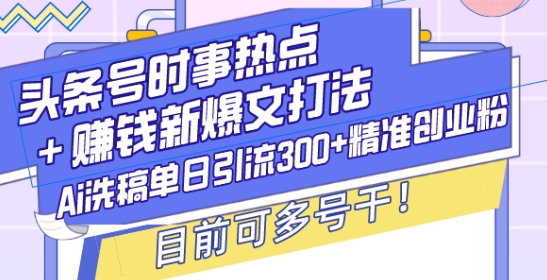 头条号时事热点+赚钱新爆文打法,Ai洗稿单日引流300+精准创业粉,目前可多号干【揭秘】-小牛学府