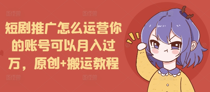 短剧推广怎么运营你的账号可以月入过万，原创+搬运教程-小牛学府