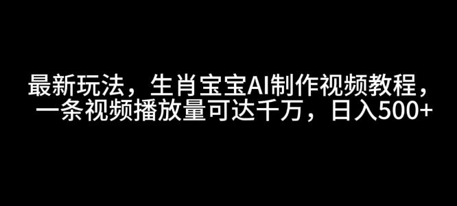 最新玩法,生肖宝宝AI制作视频教程,一条视频播放量可达千万,日入5张【揭秘】-小牛学府