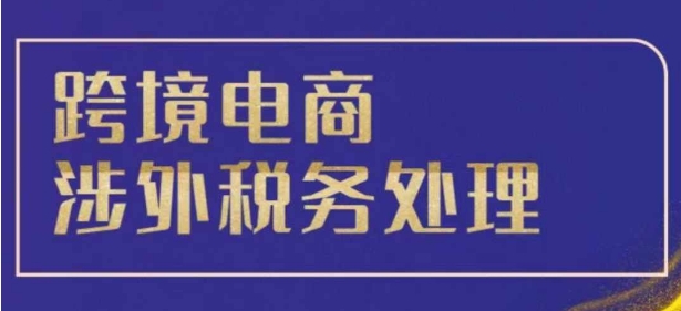跨境税务宝典教程:跨境电商全球税务处理策略-小牛学府