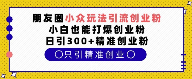 朋友圈小众玩法引流创业粉，小白也能打爆创业粉，日引300+精准创业粉【揭秘】-小牛学府