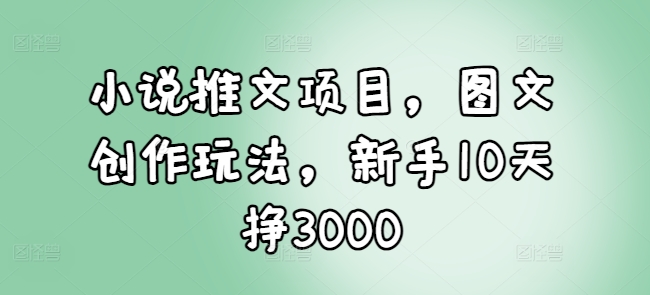 小说推文项目，图文创作玩法，新手10天挣3000-小牛学府