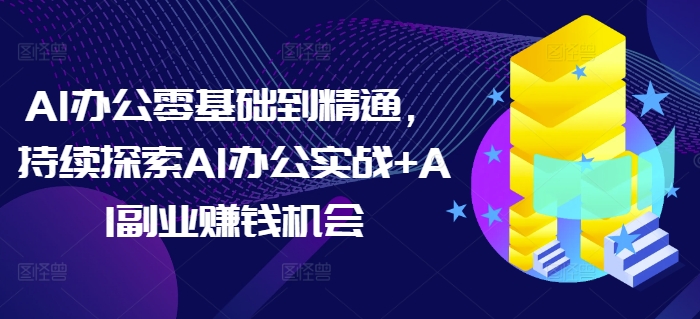 AI办公零基础到精通,持续探索AI办公实战+AI副业赚钱机会-小牛学府