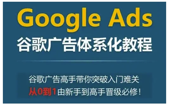 Google Ads谷歌广告体系化教程,谷歌广告高手带你突破入门难关,从0到1由新手到高手晋级必修-小牛学府