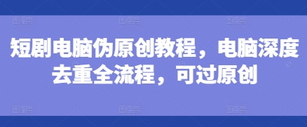 短剧电脑伪原创教程，电脑深度去重全流程，可过原创-小牛学府