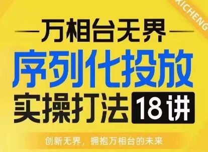 【万相台无界】序列化投放实操18讲线上实战班，淘系电商人的必修课-小牛学府