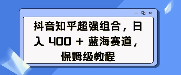 抖音知乎超强组合,日入4张, 蓝海赛道,保姆级教程-小牛学府
