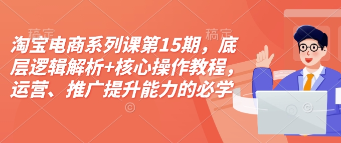 淘宝电商系列课第15期,底层逻辑解析+核心操作教程,运营、推广提升能力的必学课程+配套资料-小牛学府