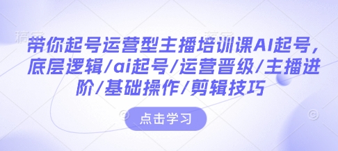 带你起号运营型主播培训课AI起号,底层逻辑/ai起号/运营晋级/主播进阶/基础操作/剪辑技巧-小牛学府