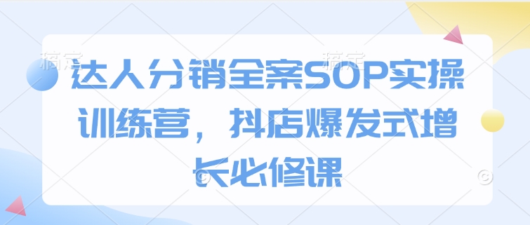 达人分销全案SOP实操训练营，抖店爆发式增长必修课-小牛学府