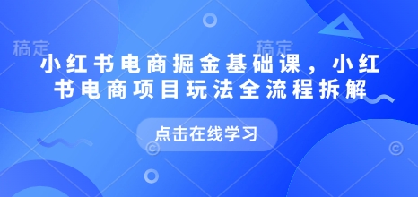 小红书电商掘金课,小红书电商项目玩法全流程拆解-小牛学府