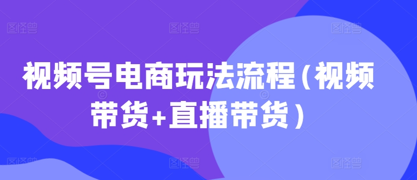视频号电商玩法流程,视频带货+直播带货【更新2025年1月】-小牛学府