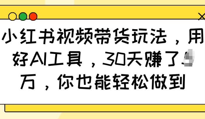 小红书视频带货玩法,用好AI工具,30天收益过W,你也能轻松做到-小牛学府