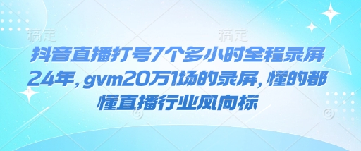 抖音直播打号7个多小时全程录屏24年，gvm20万1场的录屏，懂的都懂直播行业风向标-小牛学府