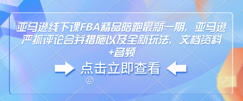 亚马逊线下课FBA精品陪跑最新一期，亚马逊严抓评论合并措施以及全新玩法，文档资料+音频-小牛学府