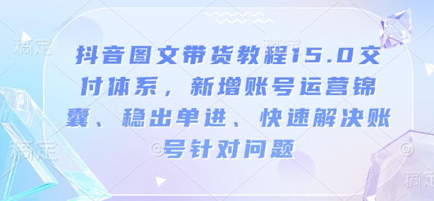 抖音图文带货教程15.0交付体系，新增账号运营锦囊、稳出单进、快速解决账号针对问题-小牛学府