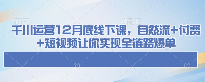 千川运营12月底线下课,自然流+付费+短视频让你实现全链路爆单-小牛学府