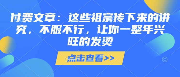 付费文章:这些祖宗传下来的讲究,不服不行,让你一整年兴旺的发烫!(全文收藏)-小牛学府