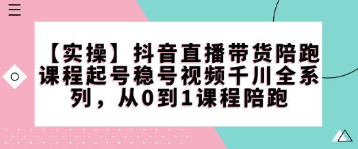 【实操】抖音直播带货陪跑课程起号稳号视频千川全系列,从0到1课程陪跑-小牛学府