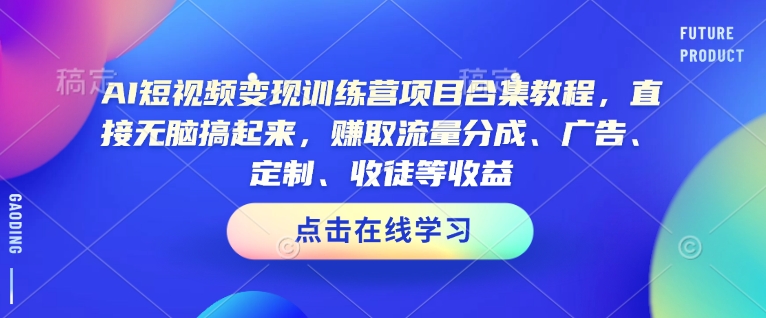 AI短视频变现训练营项目合集教程,直接无脑搞起来,赚取流量分成、广告、定制、收徒等收益-小牛学府