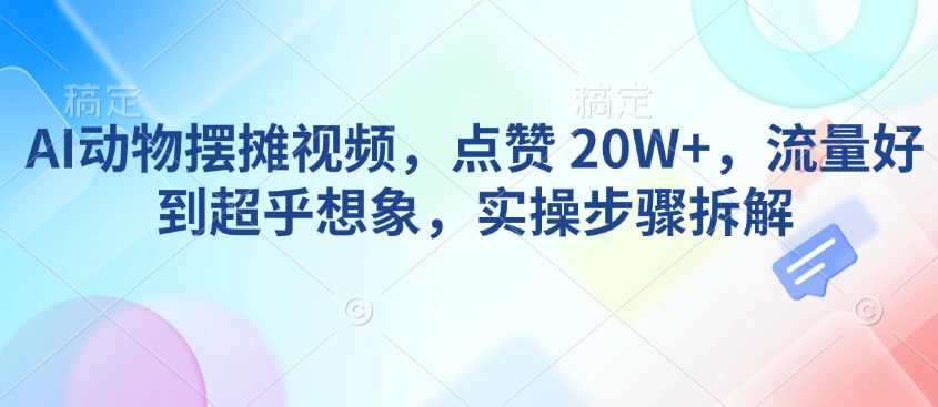 AI动物摆摊视频,点赞 20W+,流量好到超乎想象,实操步骤拆解-小牛学府