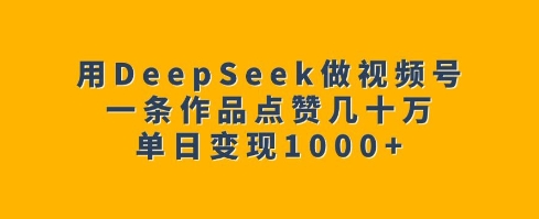 用DeepSeek做视频号,一条作品点赞几十万,单日变现1k-小牛学府
