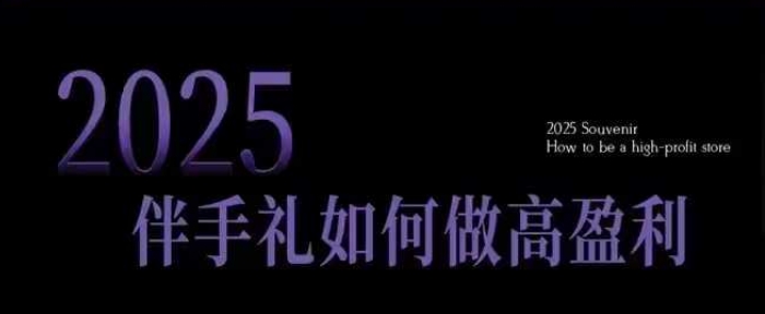 2025伴手礼如何做高盈利门店，小白保姆级伴手礼开店指南，伴手礼最新实战10大攻略，突破获客瓶颈-小牛学府