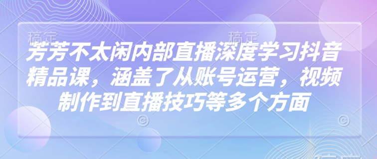 芳芳不太闲内部直播深度学习抖音精品课,涵盖了从账号运营,视频制作到直播技巧等多个方面-小牛学府