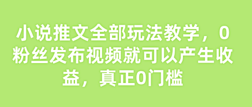 小说推文全部玩法教学,0粉丝发布视频就可以产生收益,真正0门槛-小牛学府