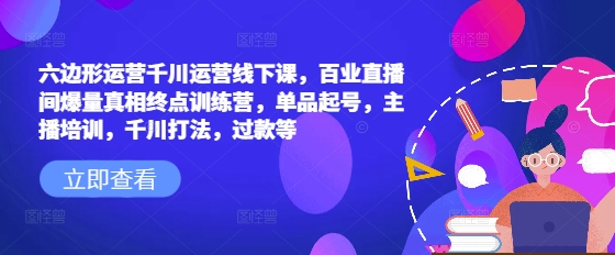 六边形运营千川运营线下课,百业直播间爆量真相终点训练营,单品起号,主播培训,千川打法,过款等-小牛学府