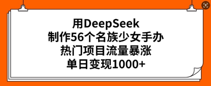 用DeepSeek制作56个名族少女手办，热门项目流量暴涨，单日变现多张-小牛学府