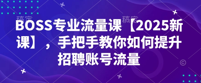 BOSS专业流量课【2025新课】,手把手教你如何提升招聘账号流量-小牛学府