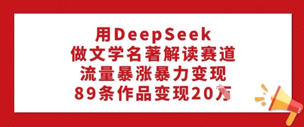 用DeepSeek做文学名著解读赛道,流量暴涨暴力变现,89条作品变现20W-小牛学府