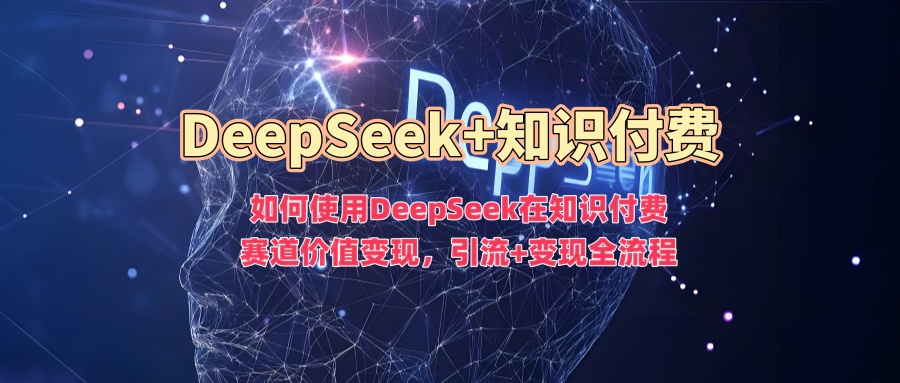 如何使用DeepSeek在知识付费赛道价值变现,引流+变现全流程-小牛学府