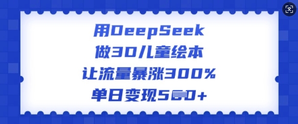 用DeepSeek做3D儿童绘本,让流量暴涨300%,单日变现多张-小牛学府