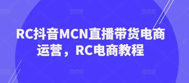 RC抖音MCN直播带货电商运营,RC电商教程-小牛学府