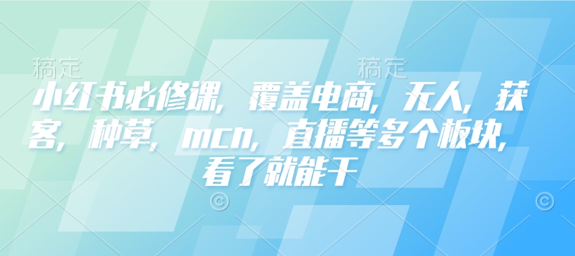 小红书必修课,覆盖电商,无人,获客,种草,mcn,直播等多个板块,看了就能干-小牛学府