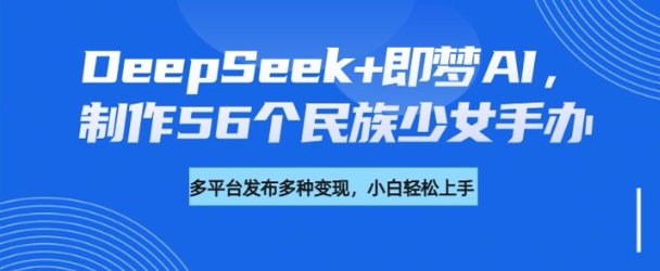 DeepSeek+即梦AI,制作56个民族少女手办,附详细教程+变现方向-小牛学府