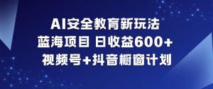 AI安全教育新玩法，蓝海项目，日收益6张+，视频号+抖音橱窗计划-小牛学府