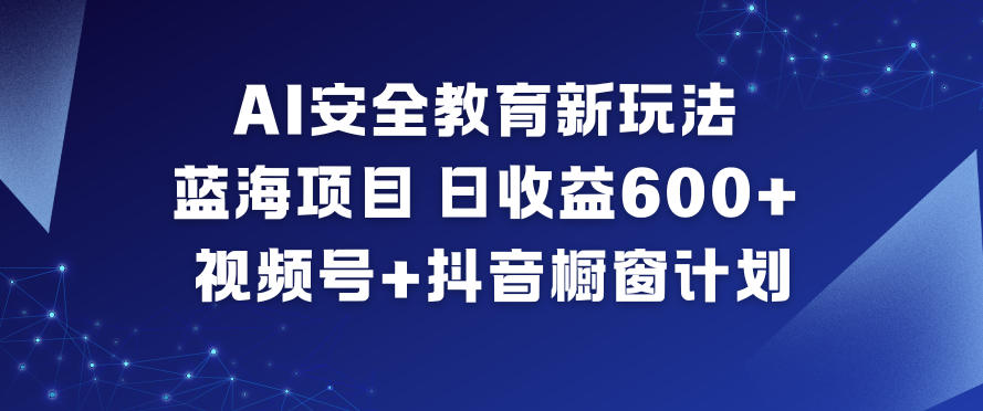 AI安全教育新玩法，蓝海项目，日收益6张+，视频号+抖音橱窗计划-小牛学府